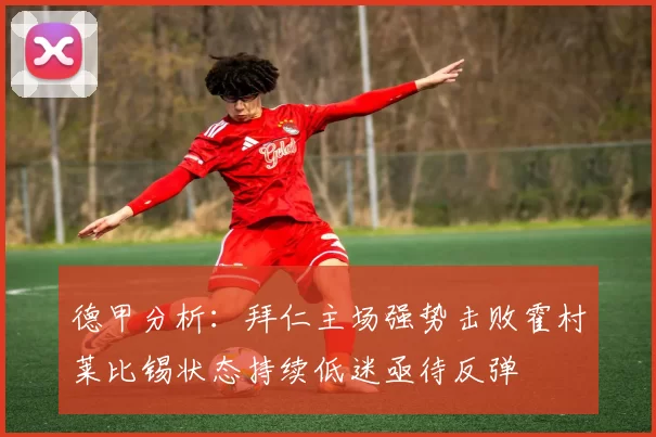 德甲分析：拜仁主场强势击败霍村莱比锡状态持续低迷亟待反弹