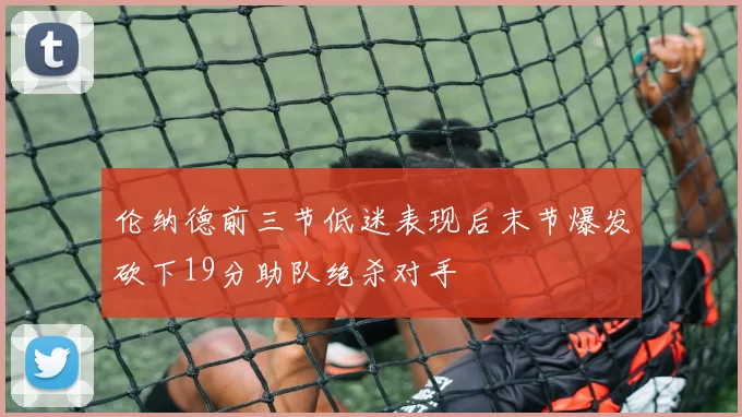 伦纳德前三节低迷表现后末节爆发砍下19分助队绝杀对手