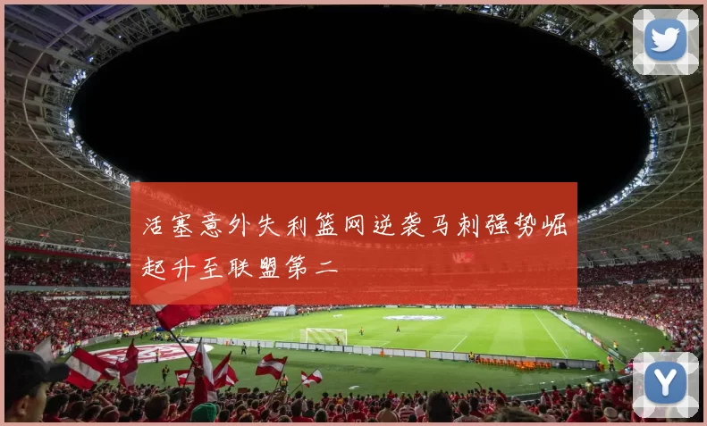 活塞意外失利篮网逆袭马刺强势崛起升至联盟第二