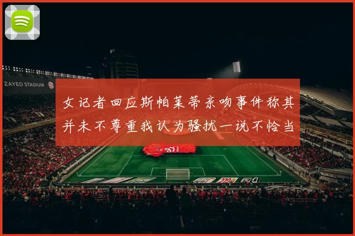 女记者回应斯帕莱蒂亲吻事件称其并未不尊重我认为骚扰一说不恰当