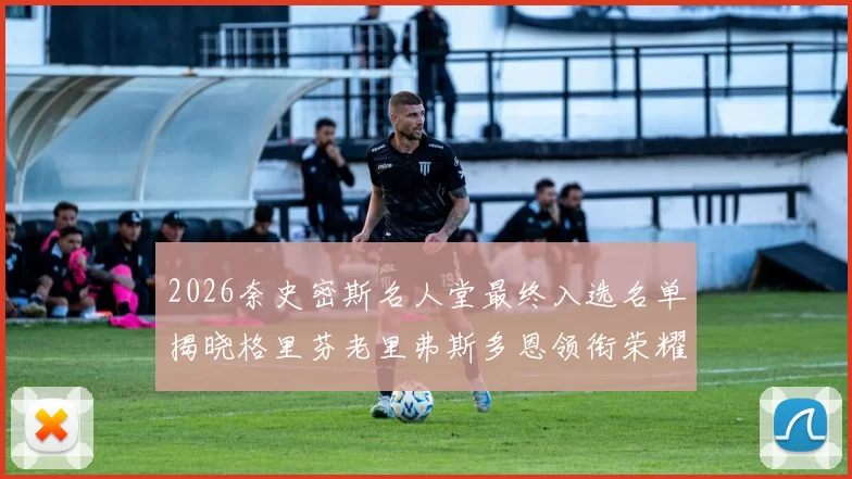 2026奈史密斯名人堂最终入选名单揭晓格里芬老里弗斯多恩领衔荣耀时刻