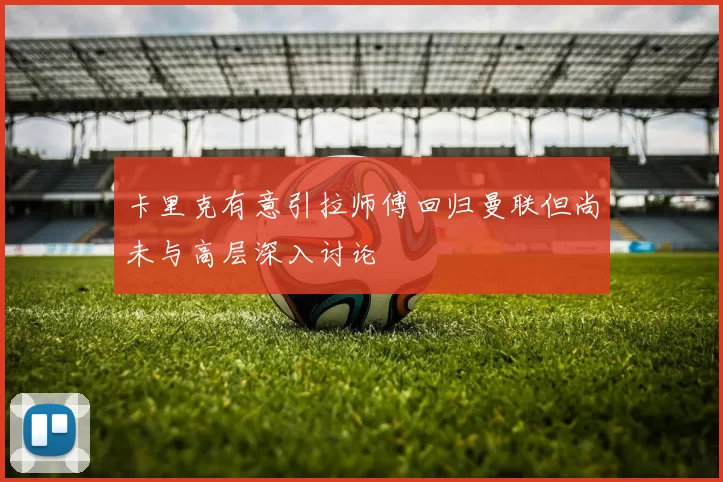 卡里克有意引拉师傅回归曼联但尚未与高层深入讨论
