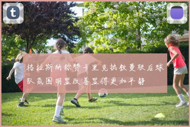 格拉斯纳称赞卡里克执教曼联后球队氛围明显改善显得更加平静