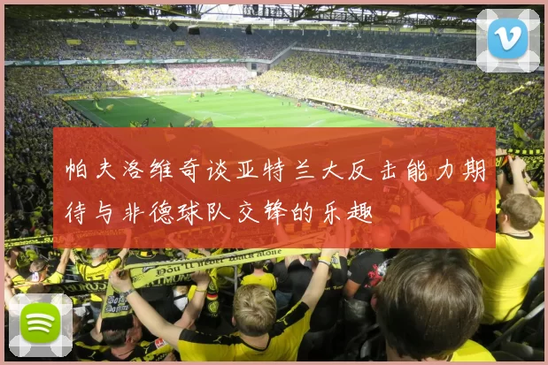 帕夫洛维奇谈亚特兰大反击能力期待与非德球队交锋的乐趣