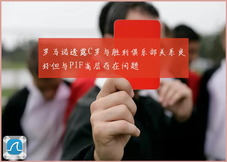 罗马诺透露C罗与胜利俱乐部关系良好但与PIF高层存在问题