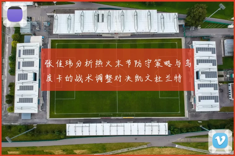 张佳玮分析热火末节防守策略与乌度卡的战术调整对决凯文杜兰特