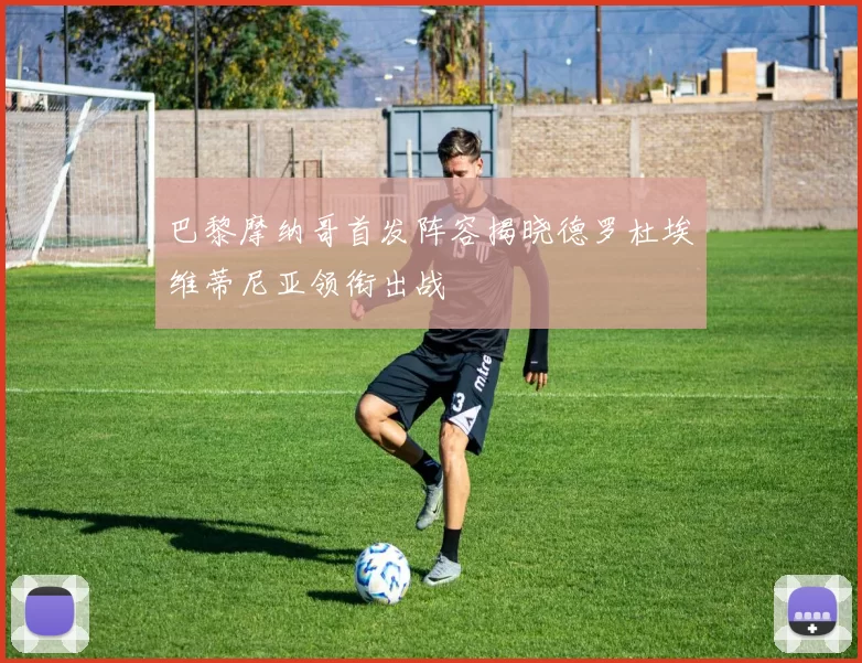 巴黎摩纳哥首发阵容揭晓德罗杜埃维蒂尼亚领衔出战