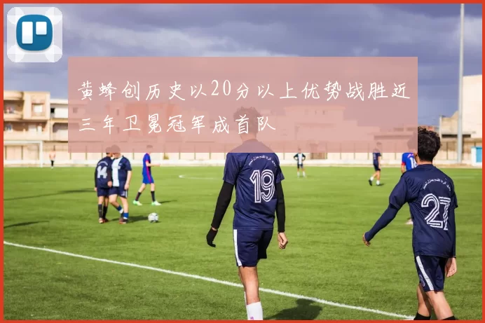 黄蜂创历史以20分以上优势战胜近三年卫冕冠军成首队