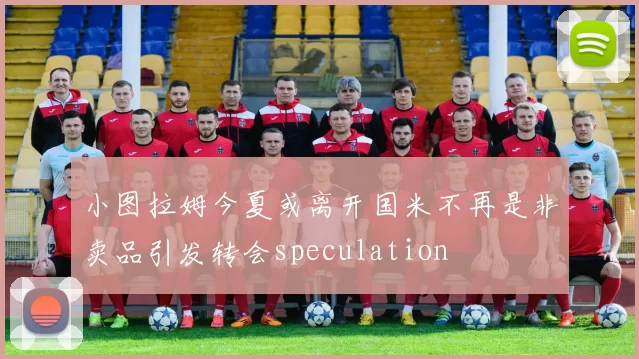 小图拉姆今夏或离开国米不再是非卖品引发转会speculation