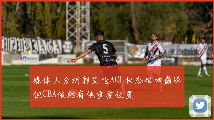 媒体人分析郭艾伦ACL状态难回巅峰但CBA依然有他重要位置
