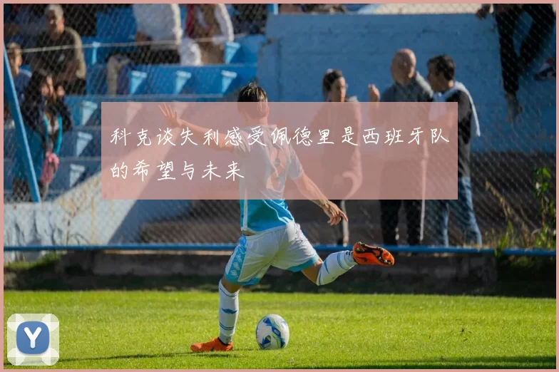 科克谈失利感受佩德里是西班牙队的希望与未来