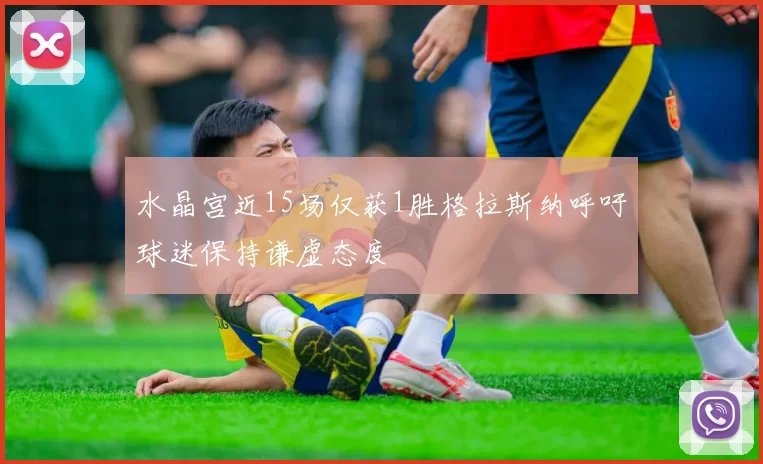 水晶宫近15场仅获1胜格拉斯纳呼吁球迷保持谦虚态度