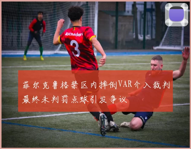 菲尔克鲁格禁区内摔倒VAR介入裁判最终未判罚点球引发争议