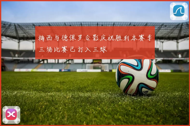 梅西与德保罗合影庆祝胜利本赛季三场比赛已打入三球