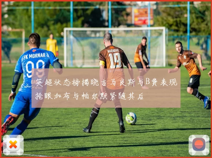 英超状态榜揭晓吉马良斯与B费表现抢眼加布与帕尔默紧随其后