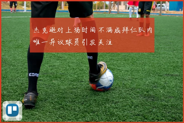 杰克逊对上场时间不满成拜仁队内唯一异议球员引发关注