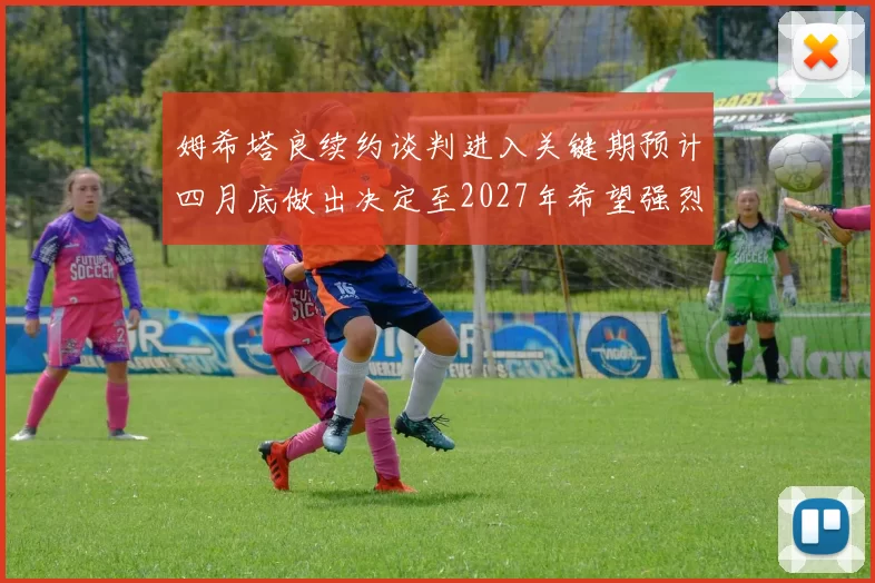 姆希塔良续约谈判进入关键期预计四月底做出决定至2027年希望强烈