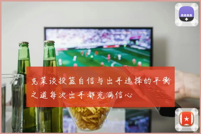 克莱谈投篮自信与出手选择的平衡之道每次出手都充满信心