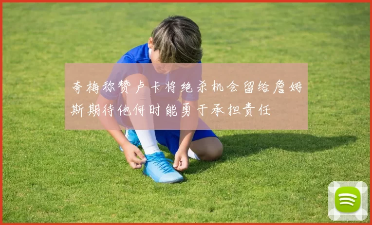 夸梅称赞卢卡将绝杀机会留给詹姆斯期待他何时能勇于承担责任