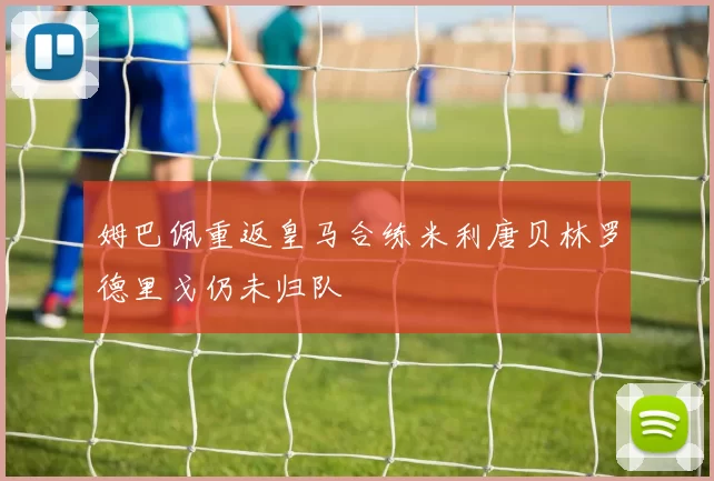 姆巴佩重返皇马合练米利唐贝林罗德里戈仍未归队