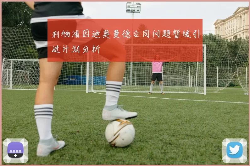 利物浦因迪奥曼德合同问题暂缓引进计划分析