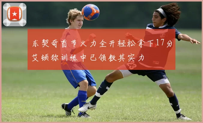 东契奇首节火力全开轻松拿下17分艾顿称训练中已领教其实力