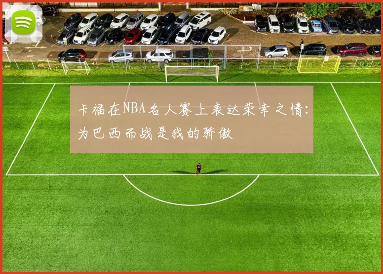 卡福在NBA名人赛上表达荣幸之情：为巴西而战是我的骄傲
