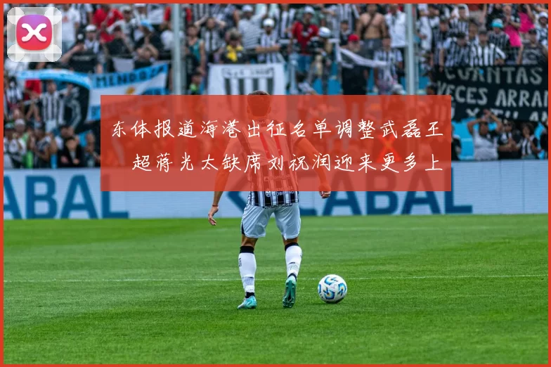 东体报道海港出征名单调整武磊王燊超蒋光太缺席刘祝润迎来更多上场机会