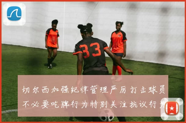 切尔西加强纪律管理严厉打击球员不必要吃牌行为特别关注抗议行为