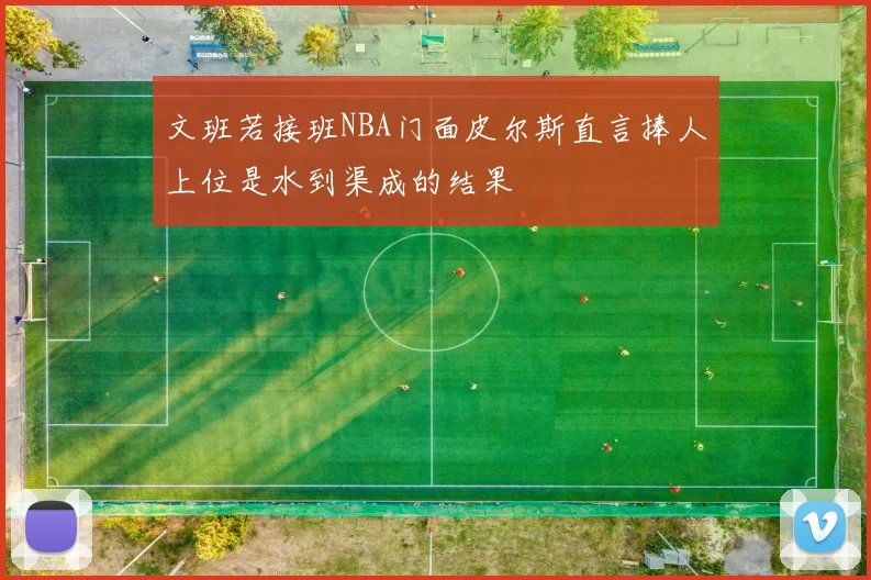 文班若接班NBA门面皮尔斯直言捧人上位是水到渠成的结果