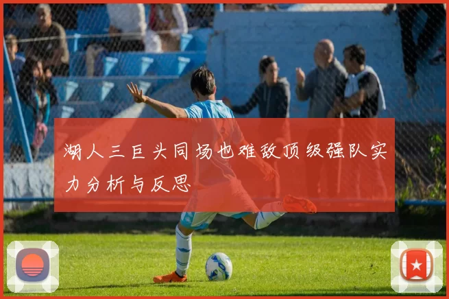 湖人三巨头同场也难敌顶级强队实力分析与反思