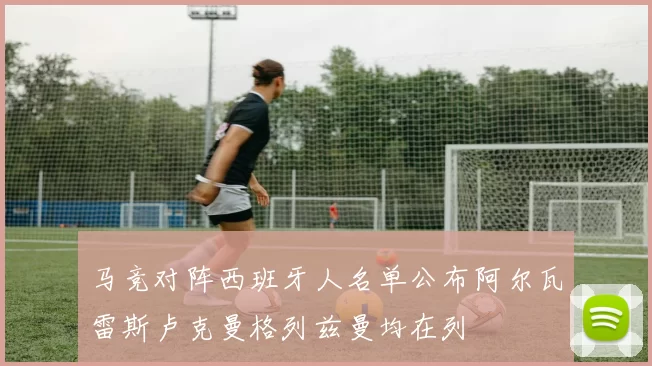 马竞对阵西班牙人名单公布阿尔瓦雷斯卢克曼格列兹曼均在列