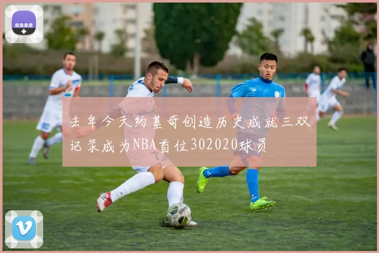 去年今天约基奇创造历史成就三双记录成为NBA首位302020球员