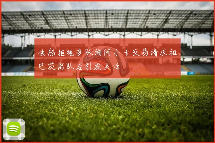 快船拒绝多队询问小卡交易请求祖巴茨离队后引发关注