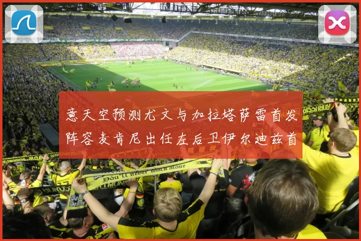 意天空预测尤文与加拉塔萨雷首发阵容麦肯尼出任左后卫伊尔迪兹首发出战