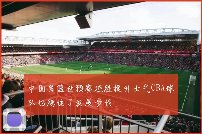 中国男篮世预赛连胜提升士气CBA球队也稳住了发展步伐