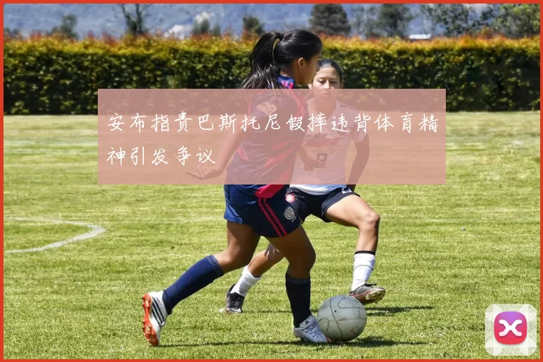 安布指责巴斯托尼假摔违背体育精神引发争议