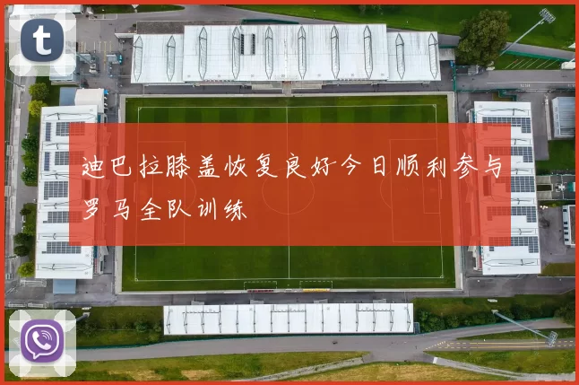 迪巴拉膝盖恢复良好今日顺利参与罗马全队训练