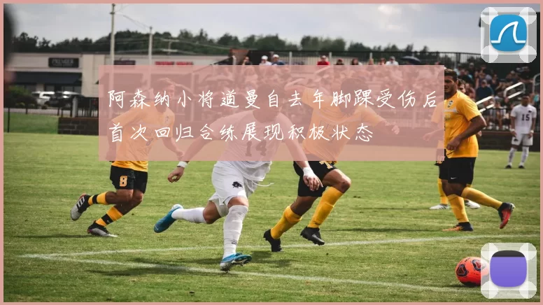 阿森纳小将道曼自去年脚踝受伤后首次回归合练展现积极状态