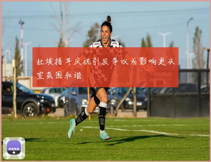 杜埃捂耳庆祝引发争议或影响更衣室氛围和谐