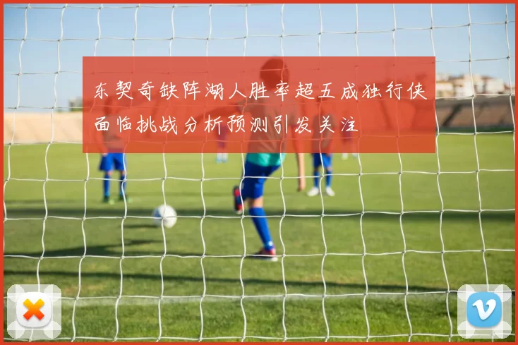 东契奇缺阵湖人胜率超五成独行侠面临挑战分析预测引发关注