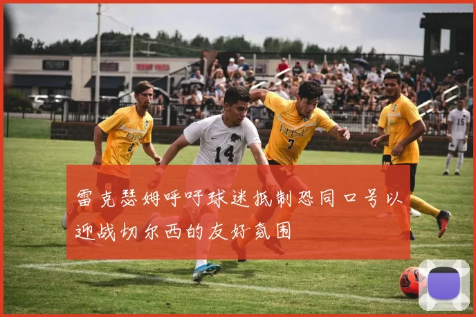 雷克瑟姆呼吁球迷抵制恐同口号以迎战切尔西的友好氛围