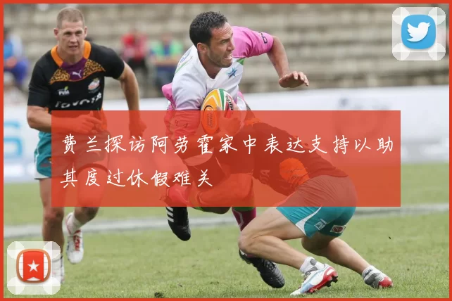 费兰探访阿劳霍家中表达支持以助其度过休假难关