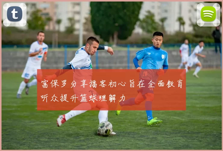 富保罗分享播客初心旨在全面教育听众提升篮球理解力