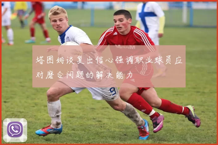 塔图姆谈复出信心强调职业球员应对磨合问题的解决能力